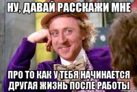 ну, давай расскажи мне про то как у тебя начинается другая жизнь после работы