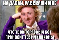 ну давай, расскажи мне что твой торговый бот приносит тебе миллионы