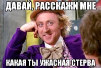 давай, расскажи мне какая ты ужасная стерва