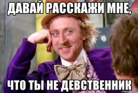 давай расскажи мне, что ты не девственник