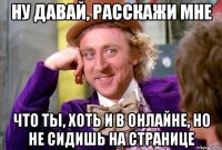 ну давай, расскажи мне что ты, хоть и в онлайне, но не сидишь на странице