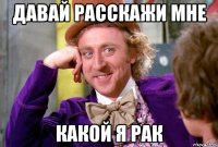 давай расскажи мне какой я рак