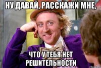 ну давай, расскажи мне, что у тебя нет решительности