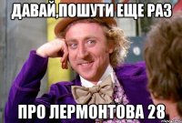 давай,пошути еще раз про лермонтова 28