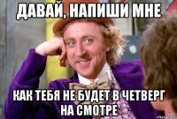 давай, напиши мне как тебя не будет в четверг на смотре