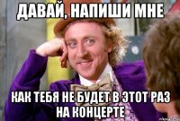 давай, напиши мне как тебя не будет в этот раз на концерте