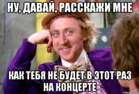 ну, давай, расскажи мне как тебя не будет в этот раз на концерте