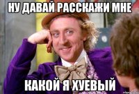 ну давай расскажи мне какой я хуевый