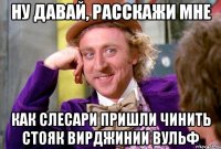 ну давай, расскажи мне как слесари пришли чинить стояк вирджинии вульф