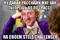 ну давай,расскажи мне как ты прешь 60 по трассе на своем stels challenger