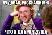 ну давай, расскажи мне что я добрая душа
