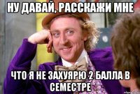 ну давай, расскажи мне что я не захуярю 2 балла в семестре
