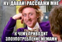 ну, давай! расскажи мне к чему приводит злоупотребление мемами