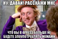 ну, давай! расскажи мне что вы в 4press больше не будете злоупотреблять мемами
