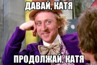 давай, катя продолжай, катя