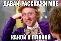 давай, расскажи мне какой я плохой