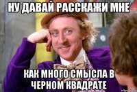 ну давай расскажи мне как много смысла в черном квадрате