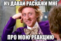 ну давай раскажи мне про мою реакцию