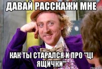давай расскажи мне как ты старался и про "ці ящички"