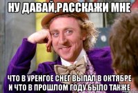 ну давай,расскажи мне что в уренгое снег выпал в октябре и что в прошлом году было также