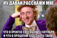 ну давай,расскажи мне что в уренгое снег выпал 1 октября и что в прошлом году было также