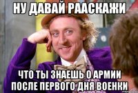 ну давай рааскажи что ты знаешь о армии после первого дня военки