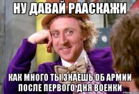 ну давай рааскажи как много ты знаешь об армии после первого дня военки