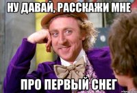 ну давай, расскажи мне про первый снег