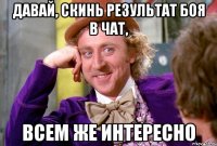 давай, скинь результат боя в чат, всем же интересно