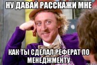 ну давай расскажи мне как ты сделал реферат по менеджменту