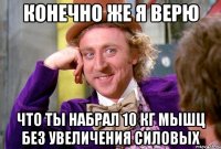 конечно же я верю что ты набрал 10 кг мышц без увеличения силовых