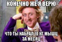 конечно же я верю что ты набрал 10 кг мышц за месяц