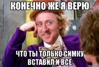 конечно же я верю что ты только симку вставил и все