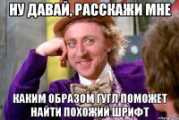ну давай, расскажи мне каким образом гугл поможет найти похожий шрифт
