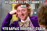 ну давайтте, расскажите мне что барыс покупает судей
