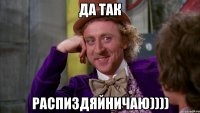 да так распиздяйничаю))))