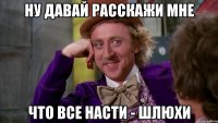 ну давай расскажи мне что все насти - шлюхи