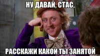 ну давай, стас, расскажи какой ты занятой