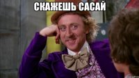 скажешь сасай 