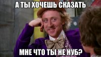 а ты хочешь сказать мне что ты не нуб?