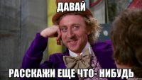 давай расскажи еще что- нибудь