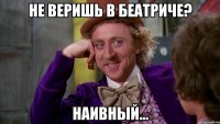 не веришь в беатриче? наивный...