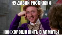 ну давай расскажи как хорошо жить в алматы