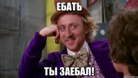 ебать ты заебал!