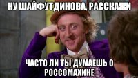 ну шайфутдинова, расскажи часто ли ты думаешь о россомахине