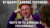 ну шайфутдинова, расскажи часто ли ты думаешь о россомахине?