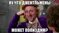 ну что,джентльмены может попиздим?