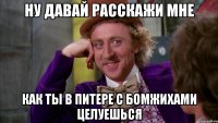 ну давай расскажи мне как ты в питере с бомжихами целуешься