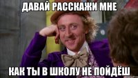 давай расскажи мне как ты в школу не пойдёш