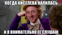 когда киселева напилась и я внимательно ее слушаю